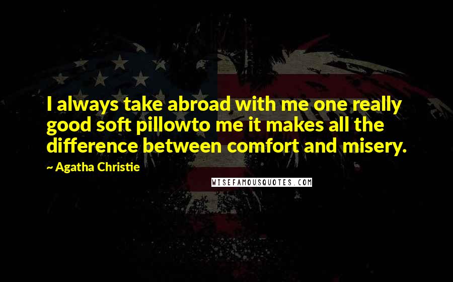 Agatha Christie Quotes: I always take abroad with me one really good soft pillowto me it makes all the difference between comfort and misery.