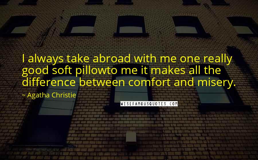 Agatha Christie Quotes: I always take abroad with me one really good soft pillowto me it makes all the difference between comfort and misery.