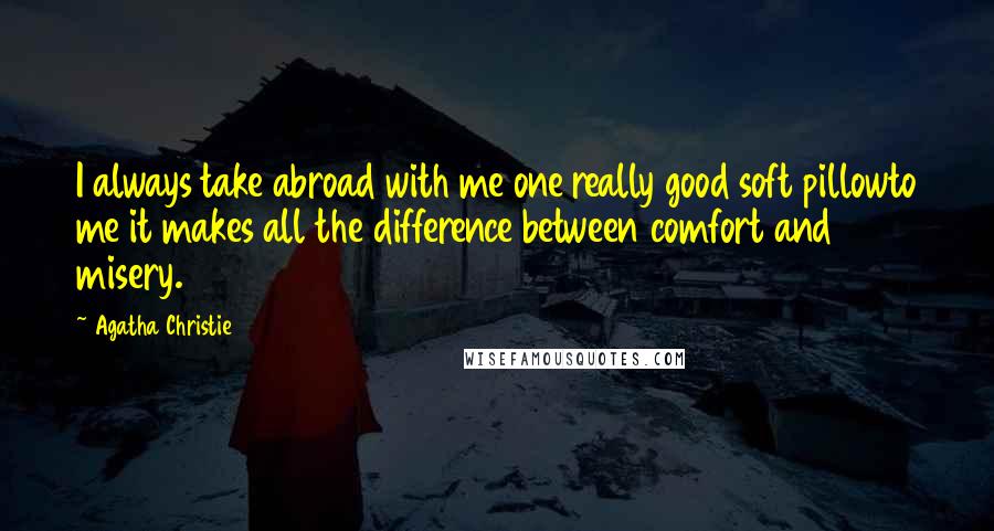 Agatha Christie Quotes: I always take abroad with me one really good soft pillowto me it makes all the difference between comfort and misery.