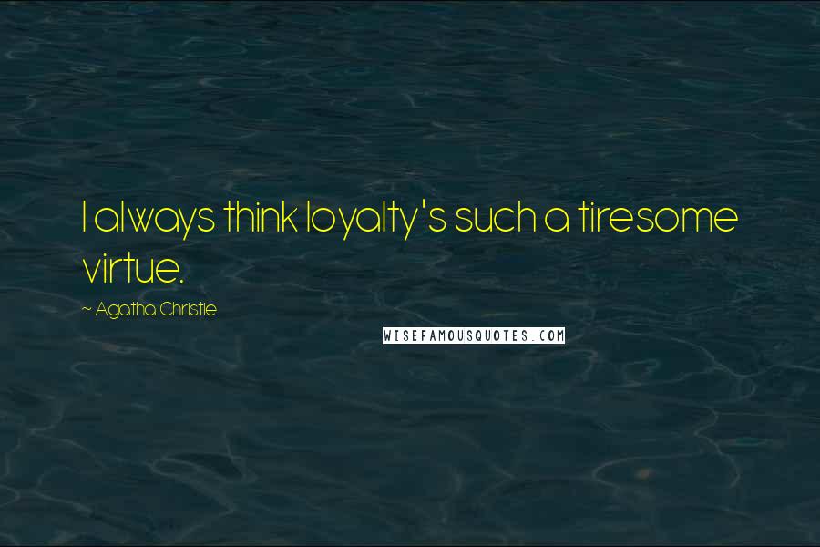 Agatha Christie Quotes: I always think loyalty's such a tiresome virtue.