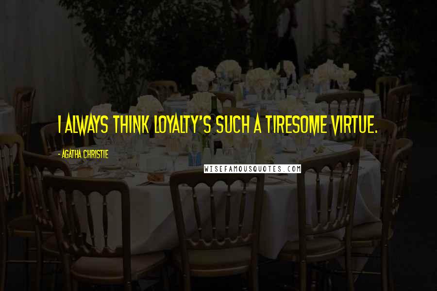 Agatha Christie Quotes: I always think loyalty's such a tiresome virtue.