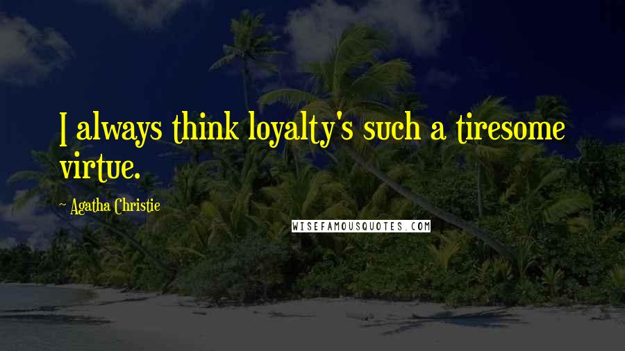 Agatha Christie Quotes: I always think loyalty's such a tiresome virtue.