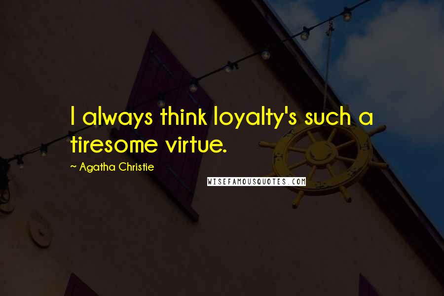 Agatha Christie Quotes: I always think loyalty's such a tiresome virtue.