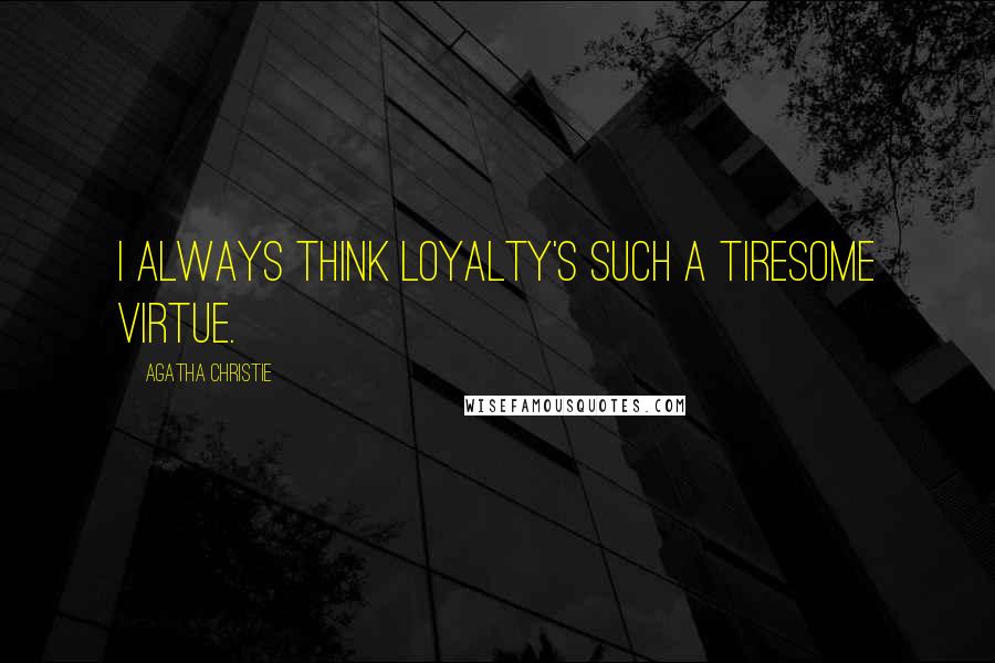 Agatha Christie Quotes: I always think loyalty's such a tiresome virtue.