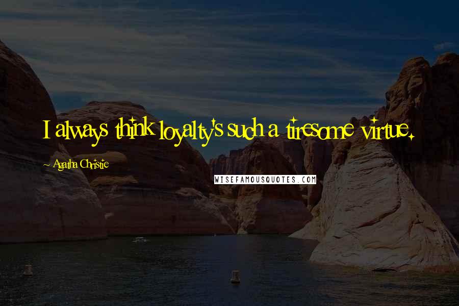 Agatha Christie Quotes: I always think loyalty's such a tiresome virtue.