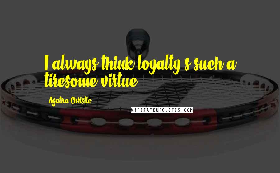 Agatha Christie Quotes: I always think loyalty's such a tiresome virtue.