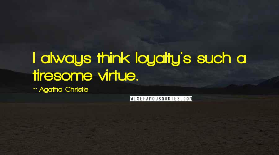 Agatha Christie Quotes: I always think loyalty's such a tiresome virtue.