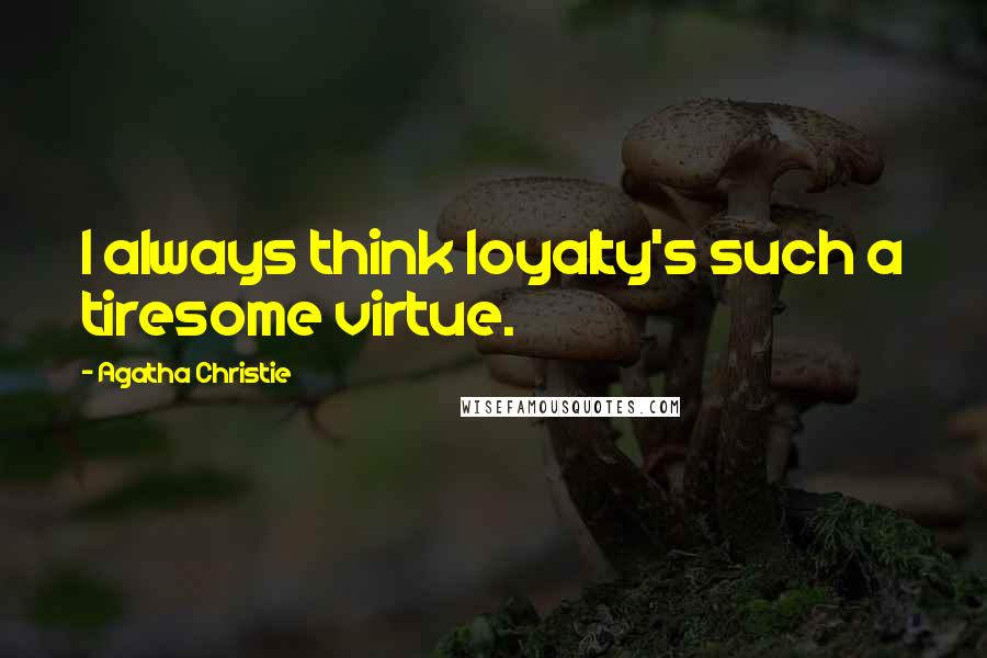 Agatha Christie Quotes: I always think loyalty's such a tiresome virtue.