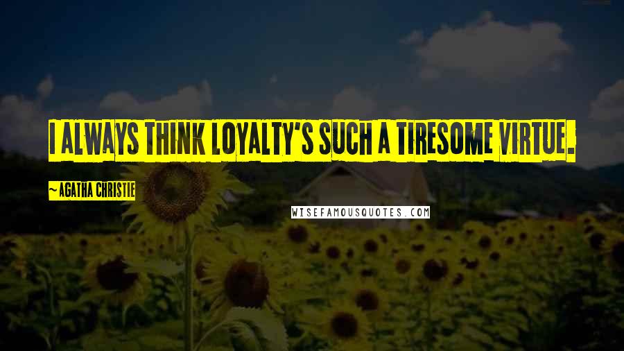 Agatha Christie Quotes: I always think loyalty's such a tiresome virtue.