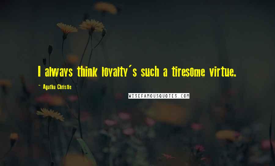 Agatha Christie Quotes: I always think loyalty's such a tiresome virtue.