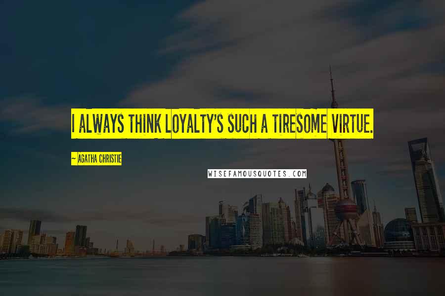 Agatha Christie Quotes: I always think loyalty's such a tiresome virtue.