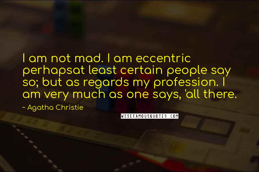 Agatha Christie Quotes: I am not mad. I am eccentric perhapsat least certain people say so; but as regards my profession. I am very much as one says, 'all there.