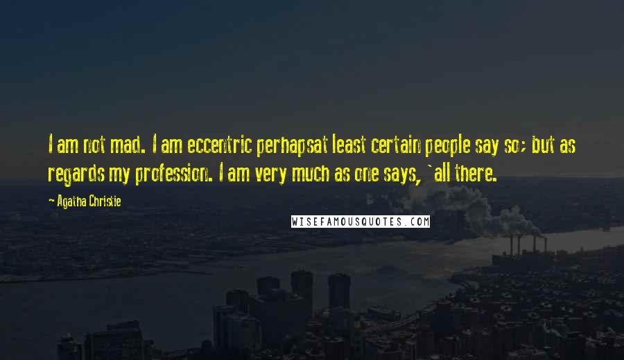 Agatha Christie Quotes: I am not mad. I am eccentric perhapsat least certain people say so; but as regards my profession. I am very much as one says, 'all there.