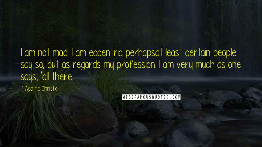 Agatha Christie Quotes: I am not mad. I am eccentric perhapsat least certain people say so; but as regards my profession. I am very much as one says, 'all there.
