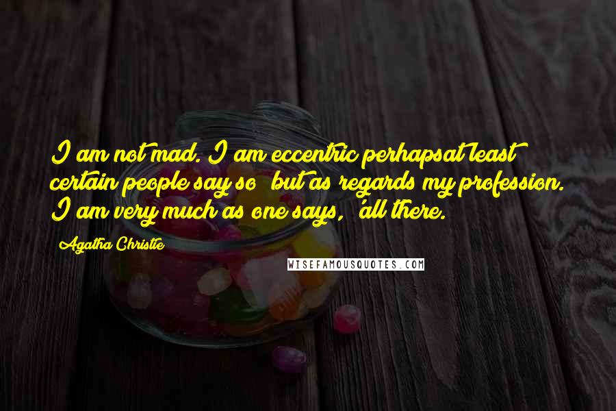 Agatha Christie Quotes: I am not mad. I am eccentric perhapsat least certain people say so; but as regards my profession. I am very much as one says, 'all there.