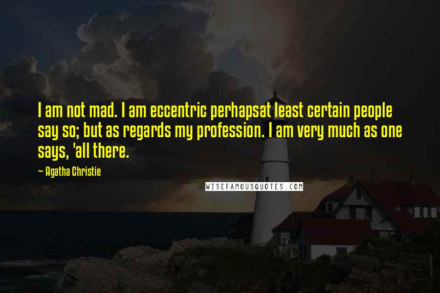 Agatha Christie Quotes: I am not mad. I am eccentric perhapsat least certain people say so; but as regards my profession. I am very much as one says, 'all there.