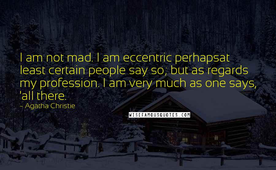 Agatha Christie Quotes: I am not mad. I am eccentric perhapsat least certain people say so; but as regards my profession. I am very much as one says, 'all there.