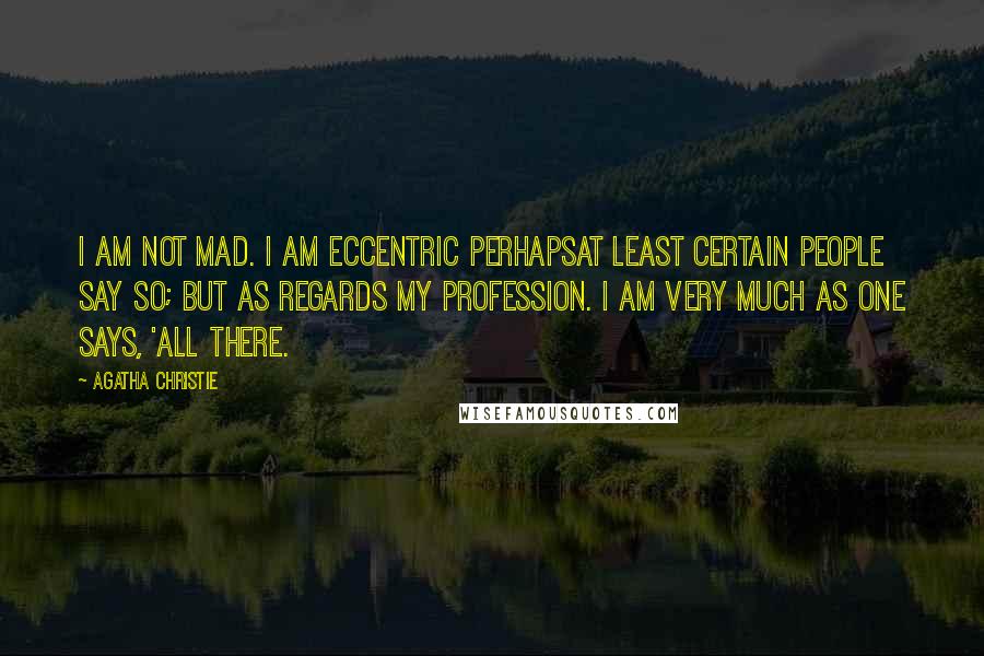 Agatha Christie Quotes: I am not mad. I am eccentric perhapsat least certain people say so; but as regards my profession. I am very much as one says, 'all there.