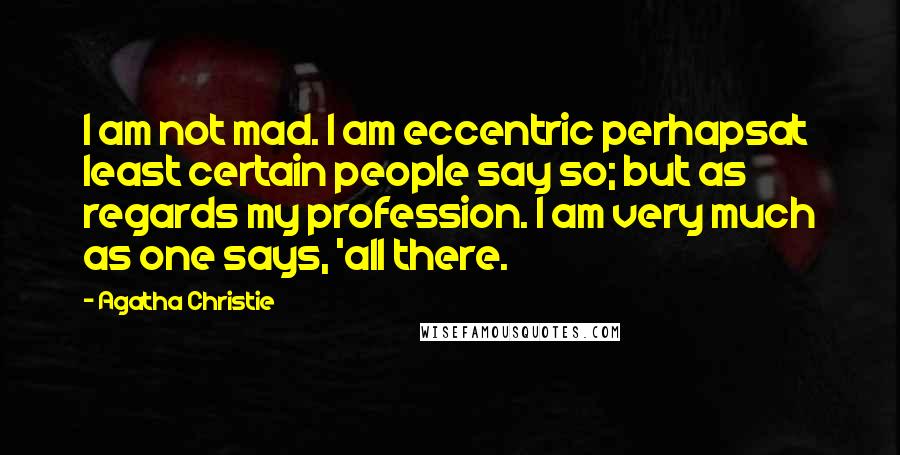 Agatha Christie Quotes: I am not mad. I am eccentric perhapsat least certain people say so; but as regards my profession. I am very much as one says, 'all there.