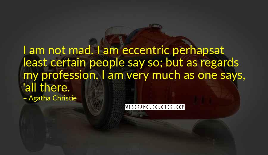 Agatha Christie Quotes: I am not mad. I am eccentric perhapsat least certain people say so; but as regards my profession. I am very much as one says, 'all there.
