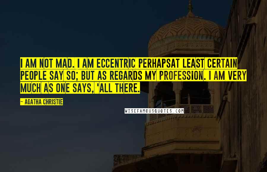 Agatha Christie Quotes: I am not mad. I am eccentric perhapsat least certain people say so; but as regards my profession. I am very much as one says, 'all there.