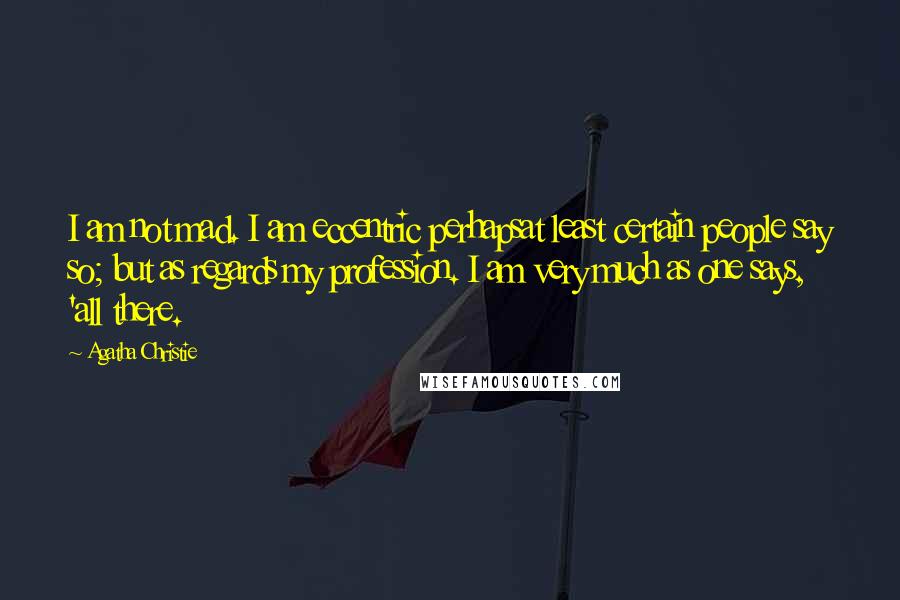 Agatha Christie Quotes: I am not mad. I am eccentric perhapsat least certain people say so; but as regards my profession. I am very much as one says, 'all there.