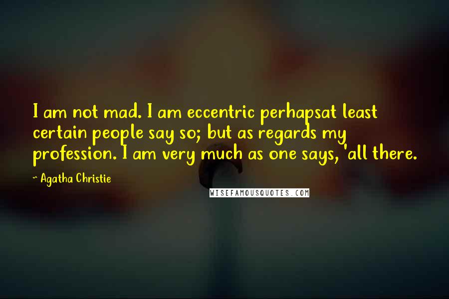 Agatha Christie Quotes: I am not mad. I am eccentric perhapsat least certain people say so; but as regards my profession. I am very much as one says, 'all there.