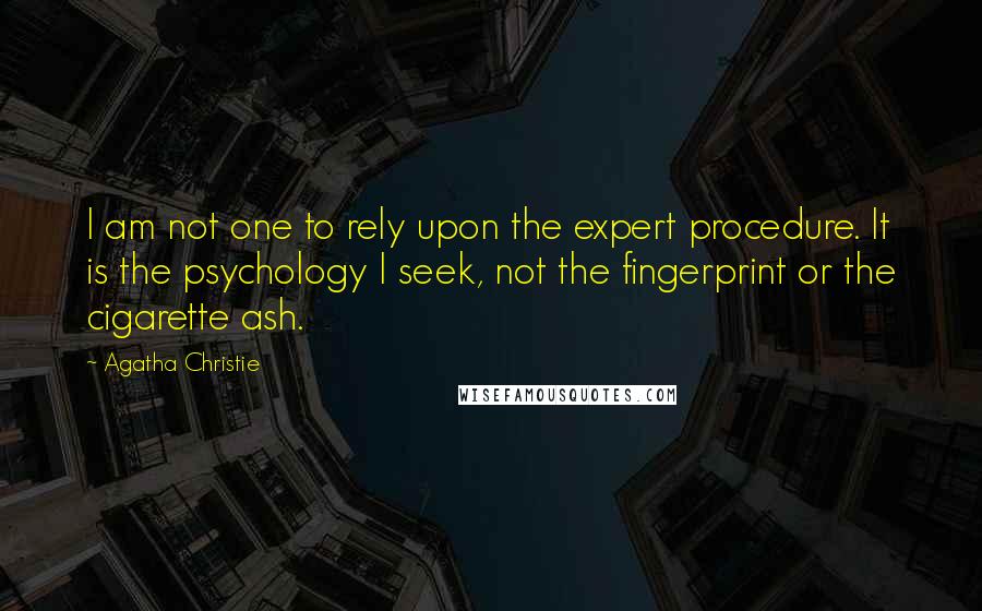 Agatha Christie Quotes: I am not one to rely upon the expert procedure. It is the psychology I seek, not the fingerprint or the cigarette ash.