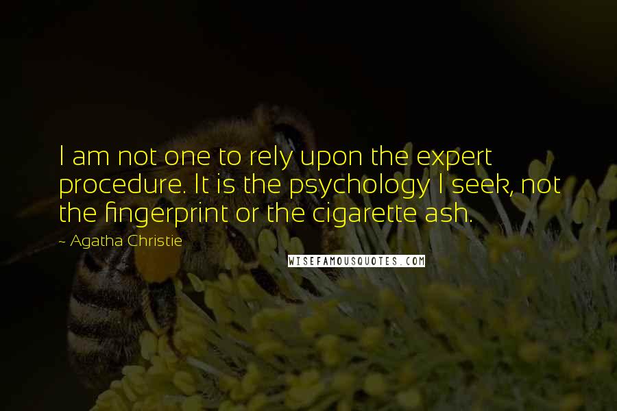 Agatha Christie Quotes: I am not one to rely upon the expert procedure. It is the psychology I seek, not the fingerprint or the cigarette ash.