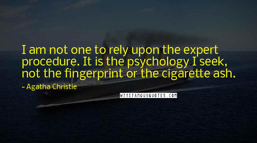 Agatha Christie Quotes: I am not one to rely upon the expert procedure. It is the psychology I seek, not the fingerprint or the cigarette ash.