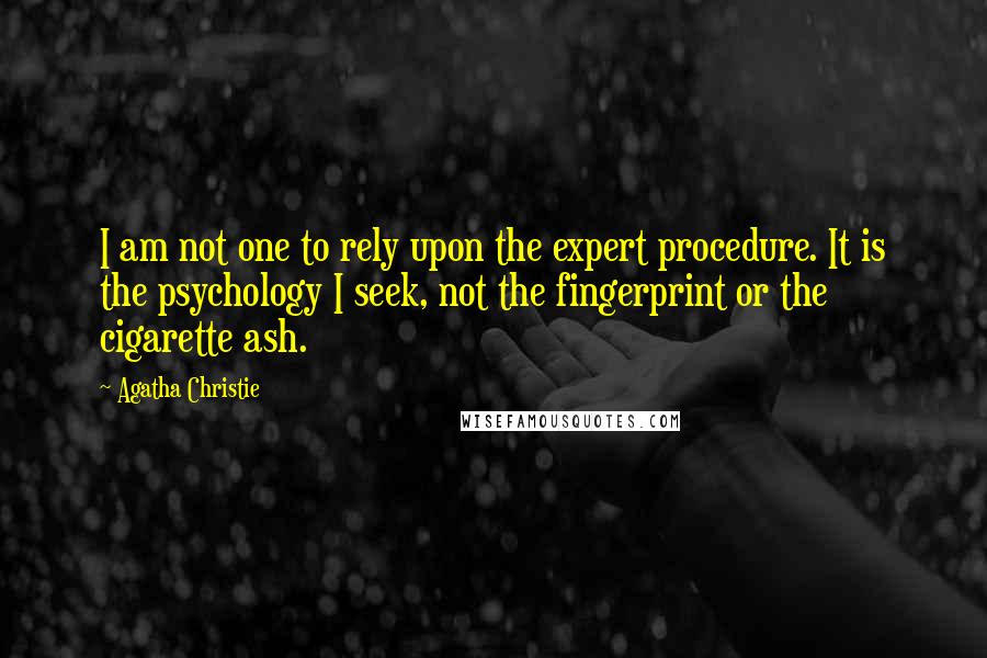Agatha Christie Quotes: I am not one to rely upon the expert procedure. It is the psychology I seek, not the fingerprint or the cigarette ash.