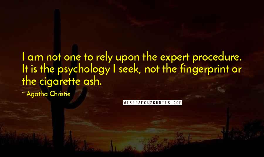 Agatha Christie Quotes: I am not one to rely upon the expert procedure. It is the psychology I seek, not the fingerprint or the cigarette ash.