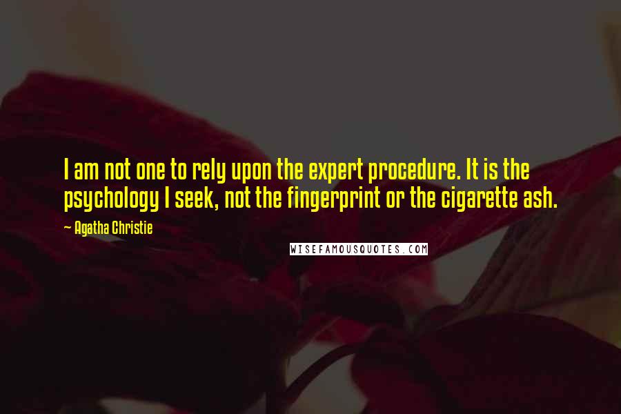 Agatha Christie Quotes: I am not one to rely upon the expert procedure. It is the psychology I seek, not the fingerprint or the cigarette ash.