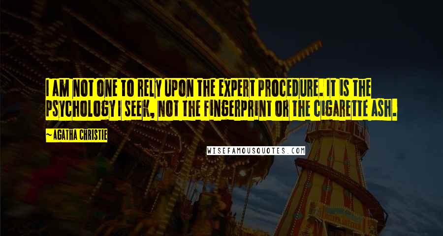 Agatha Christie Quotes: I am not one to rely upon the expert procedure. It is the psychology I seek, not the fingerprint or the cigarette ash.