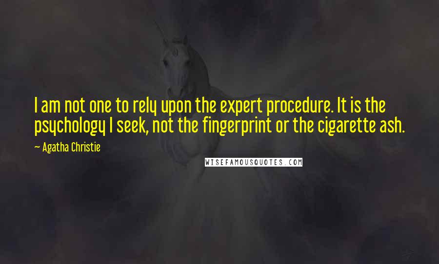 Agatha Christie Quotes: I am not one to rely upon the expert procedure. It is the psychology I seek, not the fingerprint or the cigarette ash.