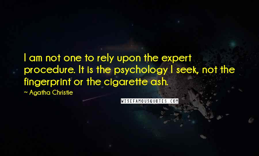 Agatha Christie Quotes: I am not one to rely upon the expert procedure. It is the psychology I seek, not the fingerprint or the cigarette ash.