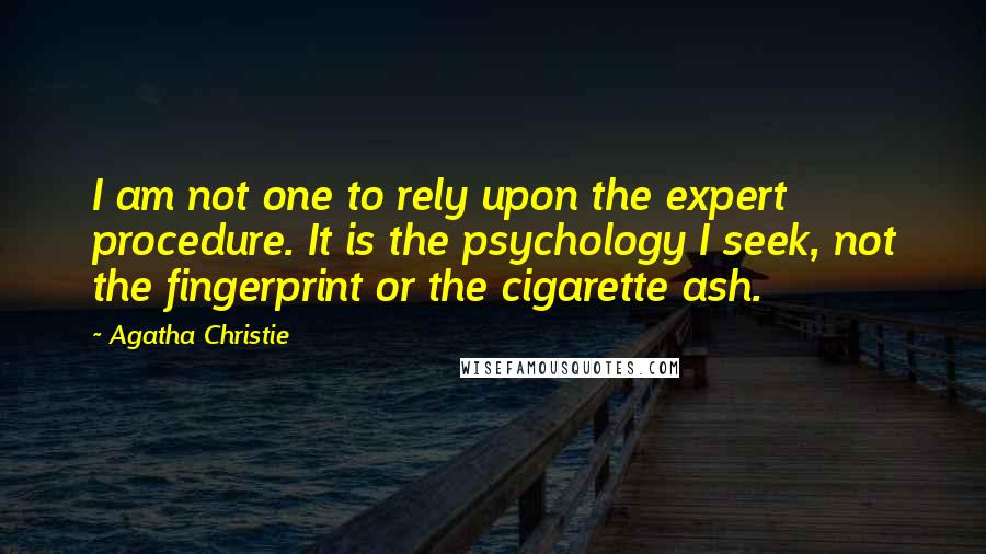 Agatha Christie Quotes: I am not one to rely upon the expert procedure. It is the psychology I seek, not the fingerprint or the cigarette ash.