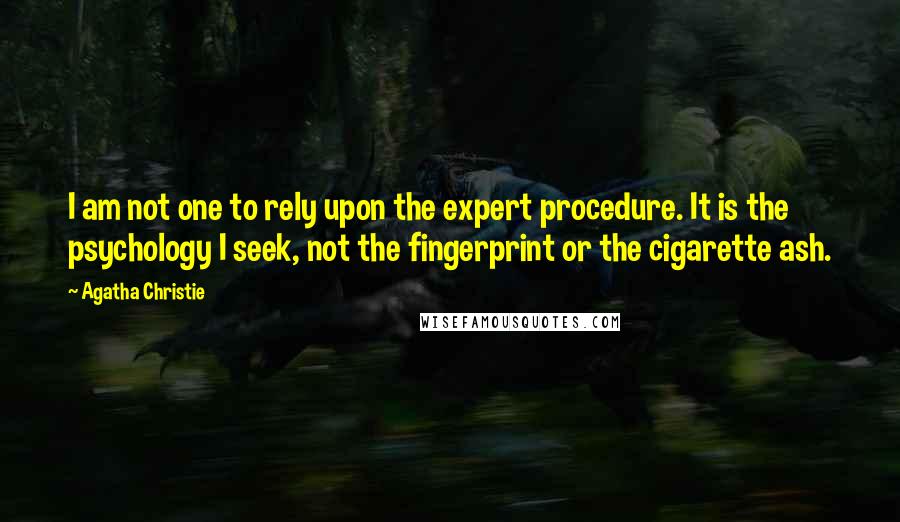 Agatha Christie Quotes: I am not one to rely upon the expert procedure. It is the psychology I seek, not the fingerprint or the cigarette ash.