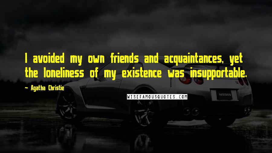 Agatha Christie Quotes: I avoided my own friends and acquaintances, yet the loneliness of my existence was insupportable.