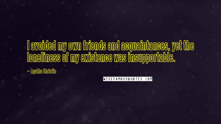 Agatha Christie Quotes: I avoided my own friends and acquaintances, yet the loneliness of my existence was insupportable.