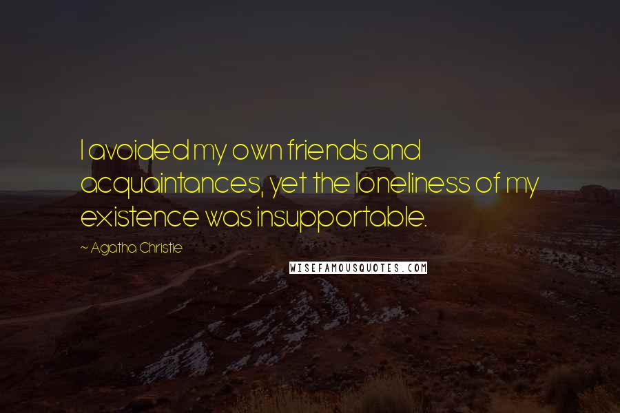 Agatha Christie Quotes: I avoided my own friends and acquaintances, yet the loneliness of my existence was insupportable.