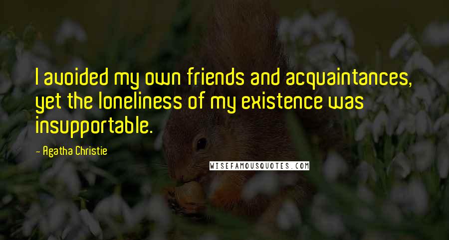 Agatha Christie Quotes: I avoided my own friends and acquaintances, yet the loneliness of my existence was insupportable.