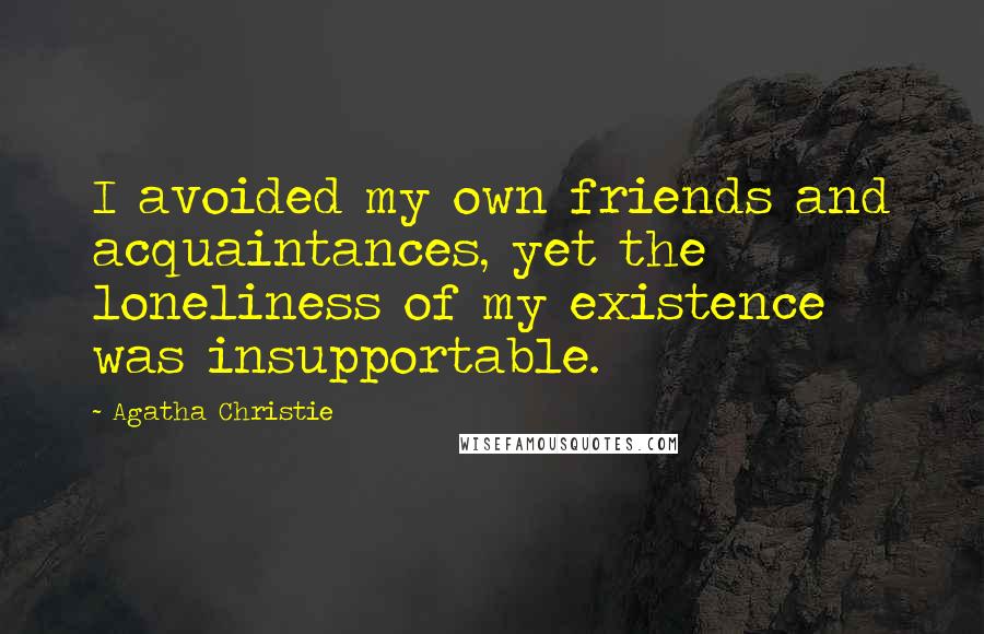 Agatha Christie Quotes: I avoided my own friends and acquaintances, yet the loneliness of my existence was insupportable.