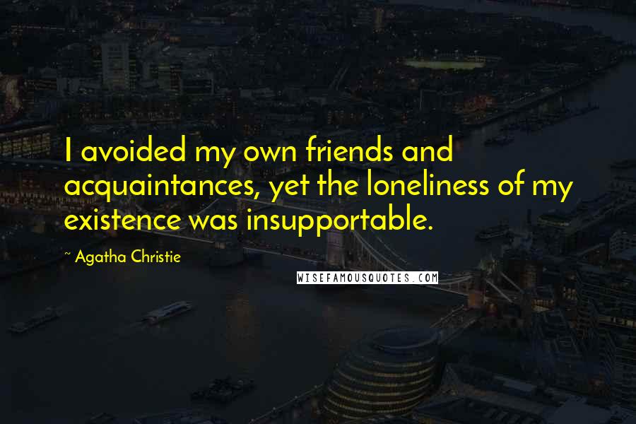 Agatha Christie Quotes: I avoided my own friends and acquaintances, yet the loneliness of my existence was insupportable.