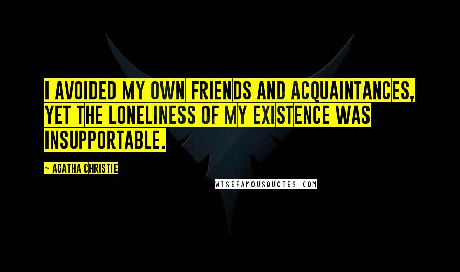 Agatha Christie Quotes: I avoided my own friends and acquaintances, yet the loneliness of my existence was insupportable.