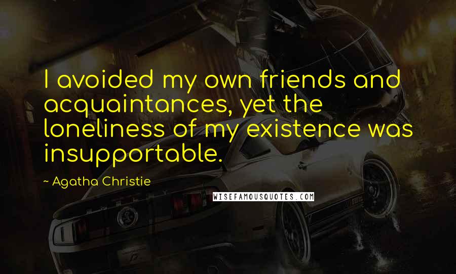 Agatha Christie Quotes: I avoided my own friends and acquaintances, yet the loneliness of my existence was insupportable.