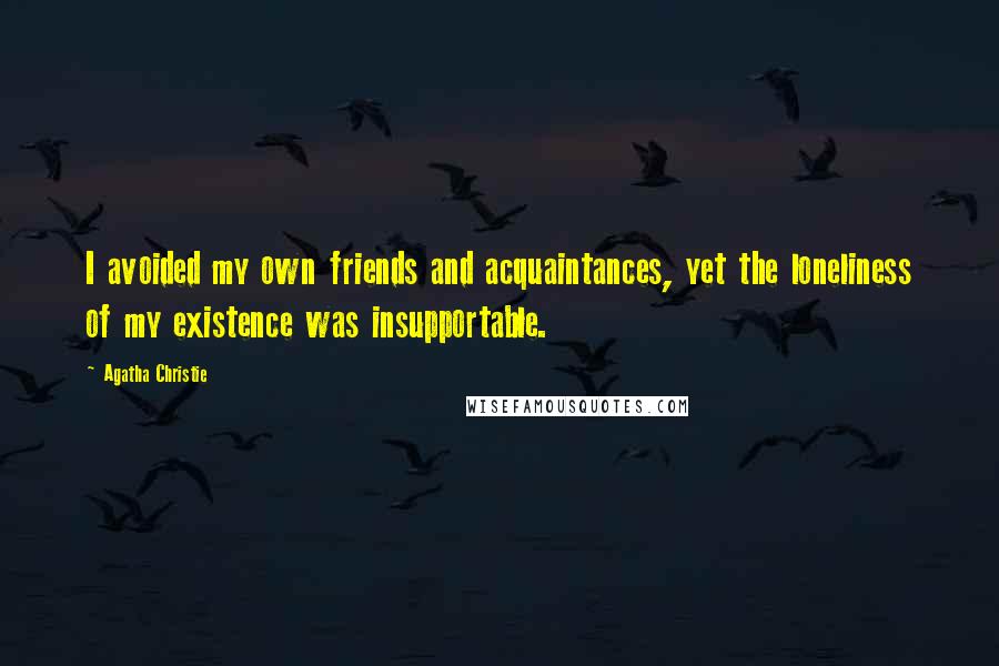 Agatha Christie Quotes: I avoided my own friends and acquaintances, yet the loneliness of my existence was insupportable.