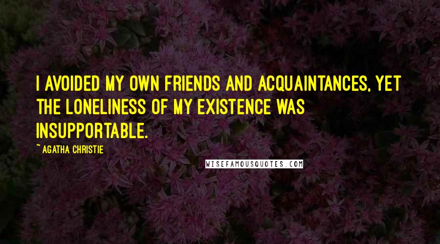 Agatha Christie Quotes: I avoided my own friends and acquaintances, yet the loneliness of my existence was insupportable.