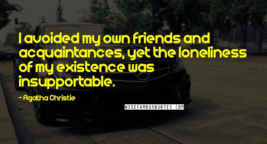 Agatha Christie Quotes: I avoided my own friends and acquaintances, yet the loneliness of my existence was insupportable.