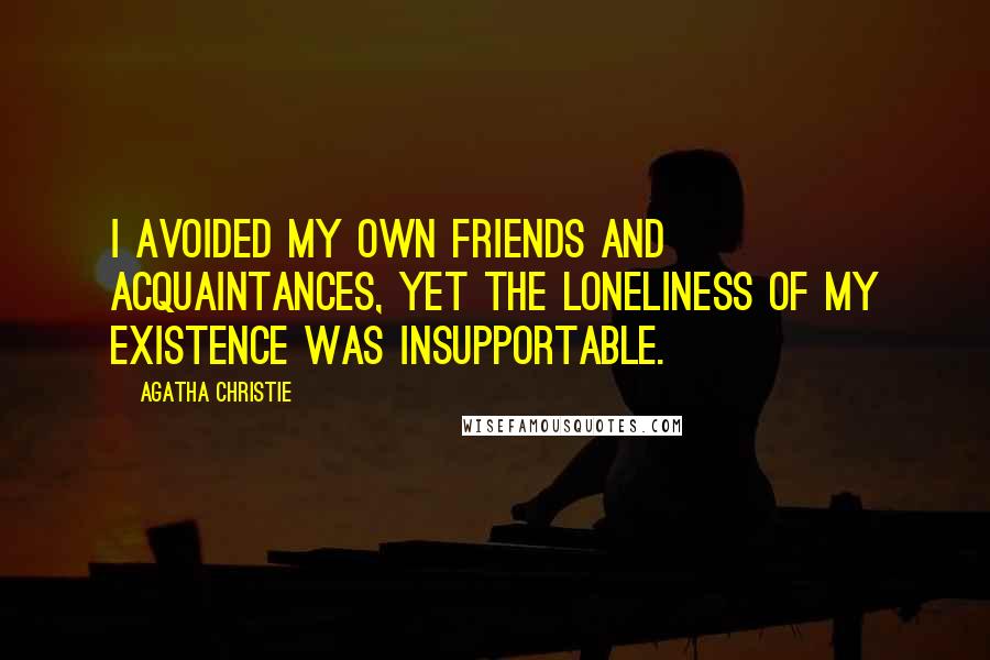 Agatha Christie Quotes: I avoided my own friends and acquaintances, yet the loneliness of my existence was insupportable.